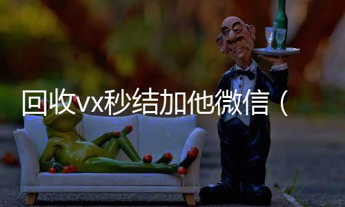 回收vx秒结加他长期收购微信号微信（回收vx秒结一般什么价格）